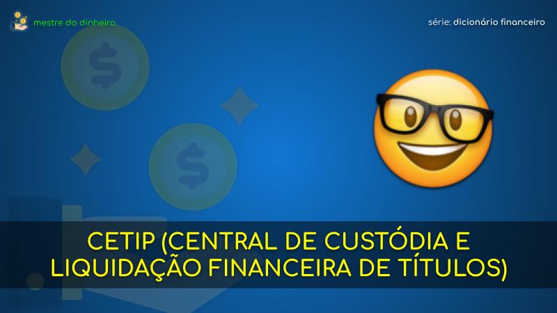 cetip (central de custódia e liquidação financeira de títulos) o que é significado dicionario financeiro mestre do dinheiro